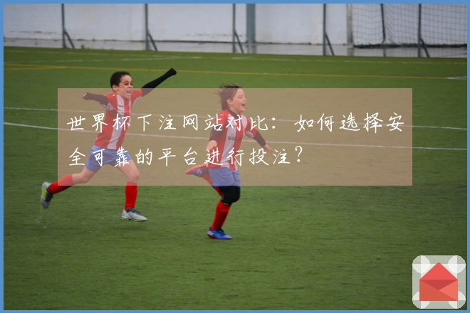 世界杯下注网站对比：如何选择安全可靠的平台进行投注？