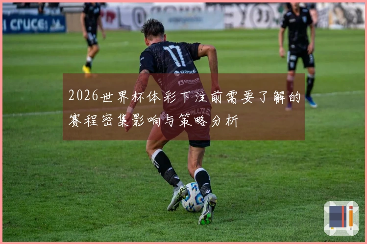 2026世界杯体彩下注前需要了解的赛程密集影响与策略分析