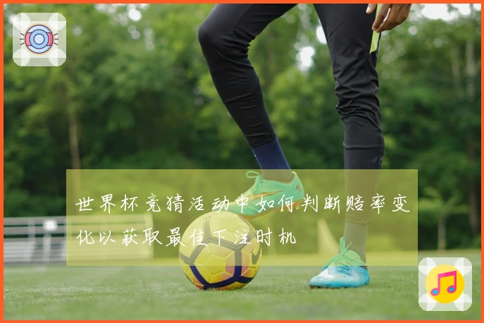 世界杯竞猜活动中如何判断赔率变化以获取最佳下注时机
