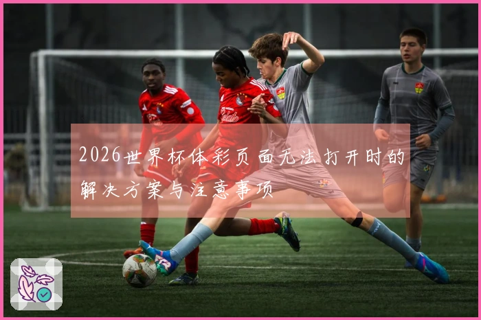 2026世界杯体彩页面无法打开时的解决方案与注意事项