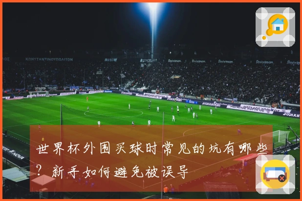 世界杯外围买球时常见的坑有哪些？新手如何避免被误导