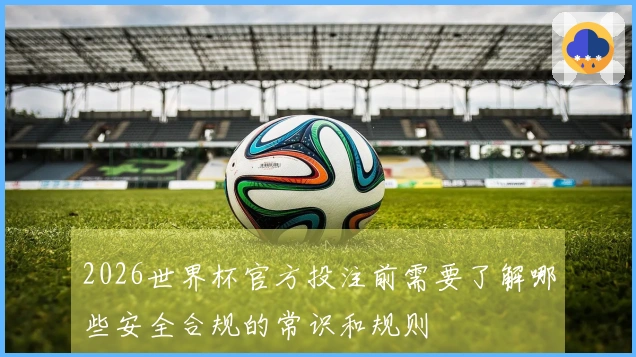 2026世界杯官方投注前需要了解哪些安全合规的常识和规则