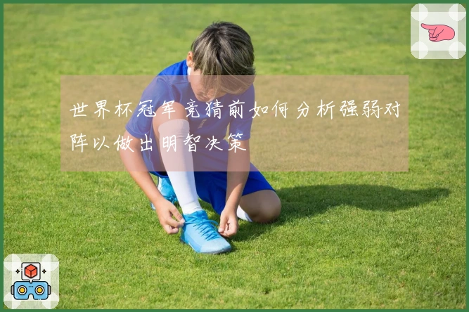 世界杯冠军竞猜前如何分析强弱对阵以做出明智决策
