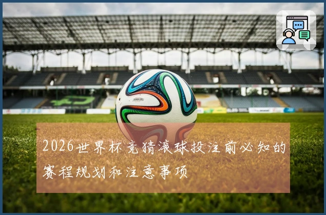 2026世界杯竞猜滚球投注前必知的赛程规划和注意事项