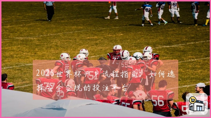 2026世界杯开户流程指南：如何选择安全合规的投注平台