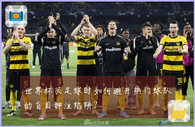 世界杯买足球时如何避开热门球队的盲目押注陷阱？