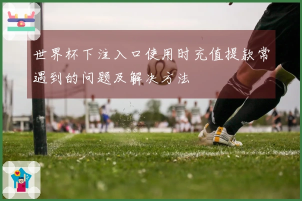 世界杯下注入口使用时充值提款常遇到的问题及解决方法