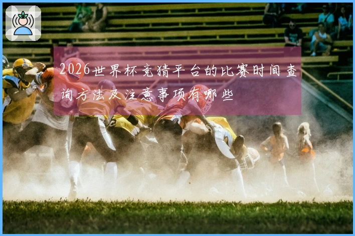 2026世界杯竞猜平台的比赛时间查询方法及注意事项有哪些