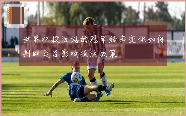 世界杯投注站的冠军赔率变化如何判断是否影响投注决策