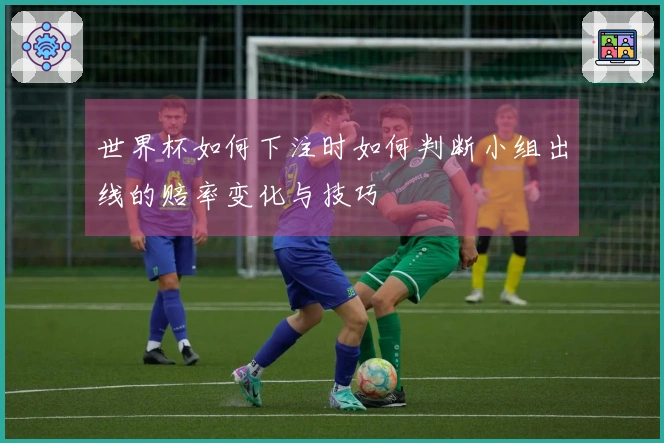 世界杯如何下注时如何判断小组出线的赔率变化与技巧