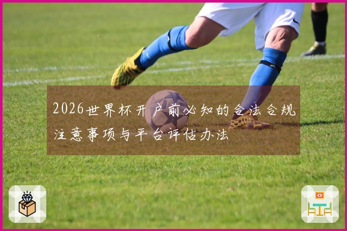 2026世界杯开户前必知的合法合规注意事项与平台评估办法