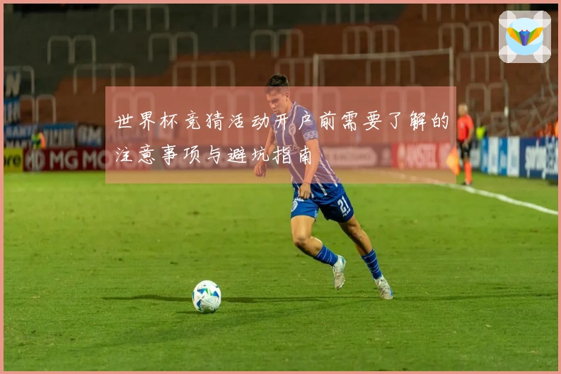 世界杯竞猜活动开户前需要了解的注意事项与避坑指南