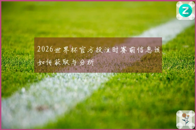 2026世界杯官方投注时赛前信息该如何获取与分析