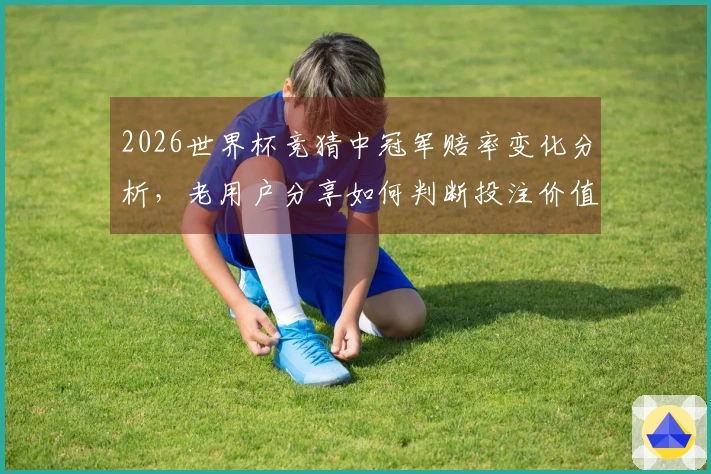 2026世界杯竞猜中冠军赔率变化分析，老用户分享如何判断投注价值