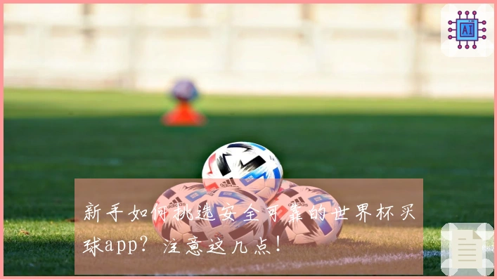 新手如何挑选安全可靠的世界杯买球app？注意这几点！