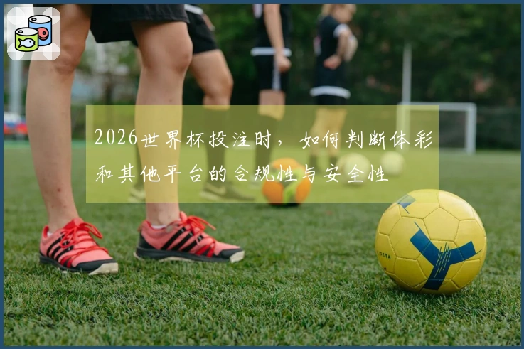 2026世界杯投注时，如何判断体彩和其他平台的合规性与安全性