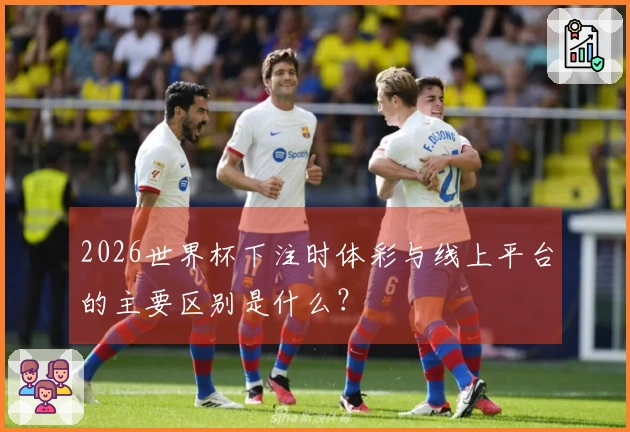 2026世界杯下注时体彩与线上平台的主要区别是什么？