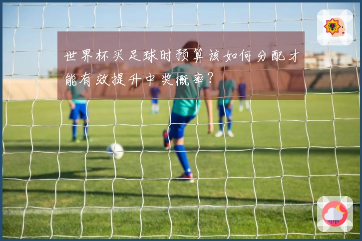 世界杯买足球时预算该如何分配才能有效提升中奖概率？