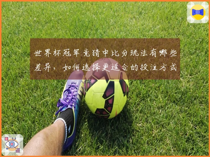 世界杯冠军竞猜中比分玩法有哪些差异，如何选择更适合的投注方式