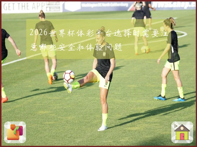 2026世界杯体彩平台选择时需要注意哪些安全和体验问题
