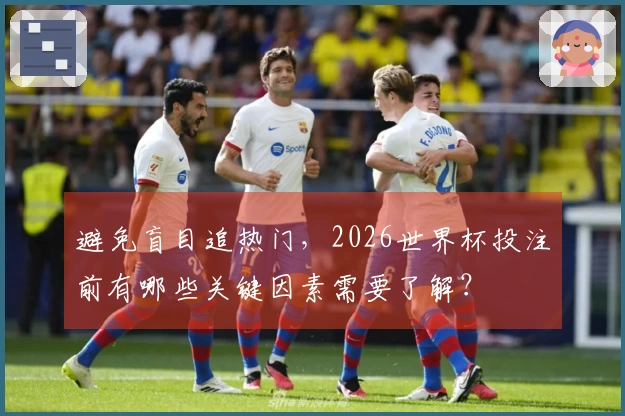 避免盲目追热门，2026世界杯投注前有哪些关键因素需要了解？