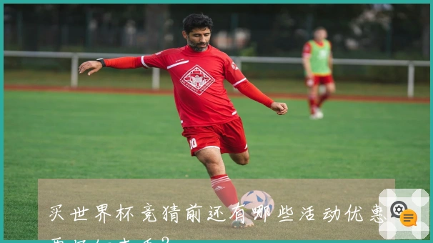 买世界杯竞猜前还有哪些活动优惠要仔细查看？