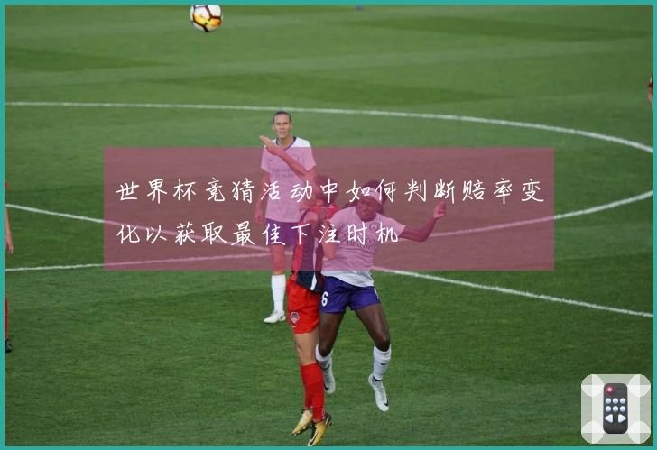 世界杯竞猜活动中如何判断赔率变化以获取最佳下注时机