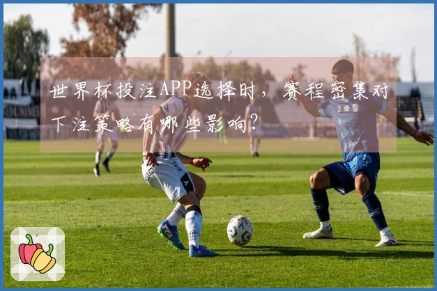 世界杯投注APP选择时，赛程密集对下注策略有哪些影响？