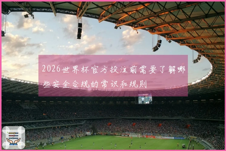 2026世界杯官方投注前需要了解哪些安全合规的常识和规则