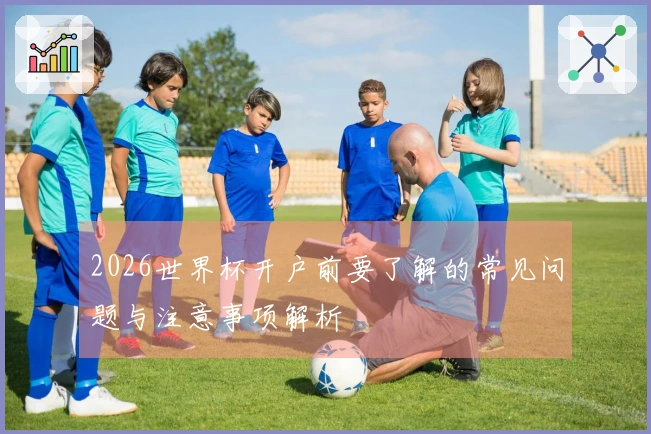 2026世界杯开户前要了解的常见问题与注意事项解析