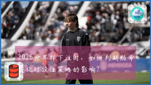 2026世界杯下注时，如何判断赔率变化对投注策略的影响？