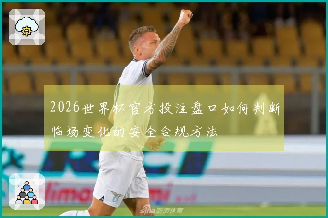 2026世界杯官方投注盘口如何判断临场变化的安全合规方法