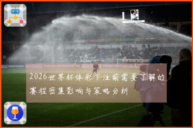 2026世界杯体彩下注前需要了解的赛程密集影响与策略分析
