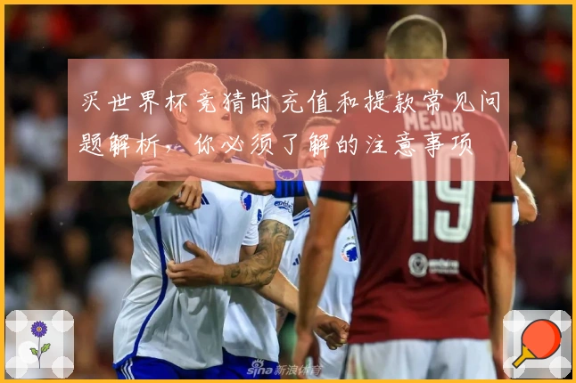 买世界杯竞猜时充值和提款常见问题解析，你必须了解的注意事项