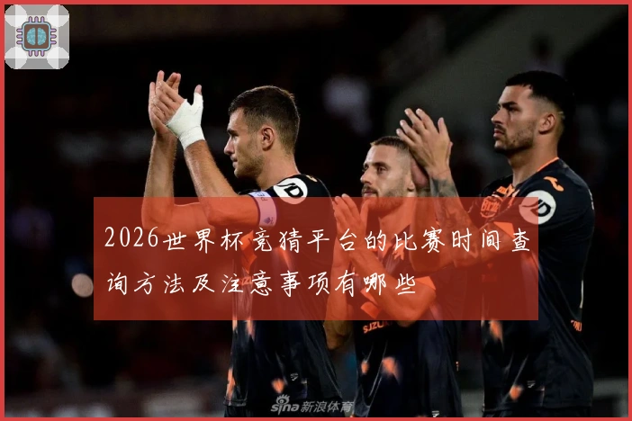 2026世界杯竞猜平台的比赛时间查询方法及注意事项有哪些