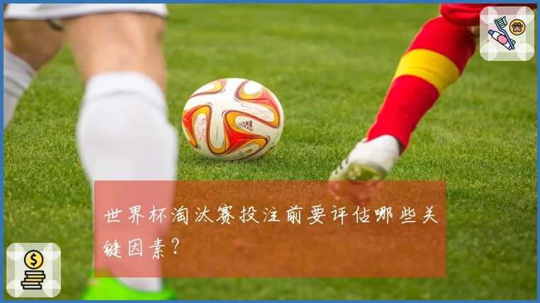 世界杯淘汰赛投注前要评估哪些关键因素？