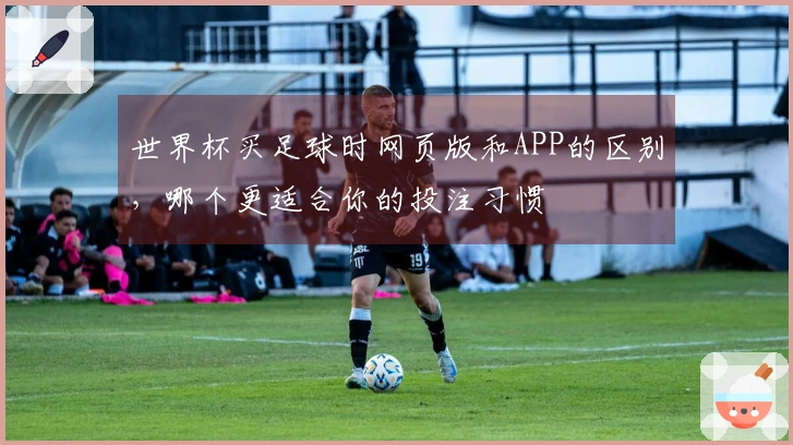 世界杯买足球时网页版和APP的区别，哪个更适合你的投注习惯