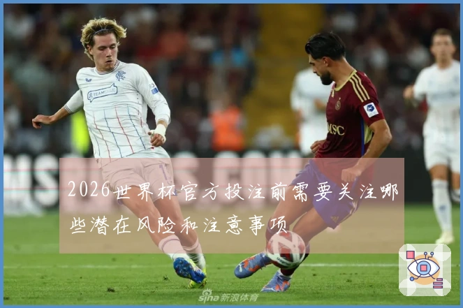 2026世界杯官方投注前需要关注哪些潜在风险和注意事项