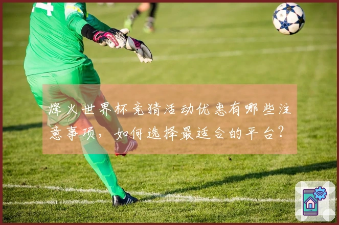 烽火世界杯竞猜活动优惠有哪些注意事项，如何选择最适合的平台？