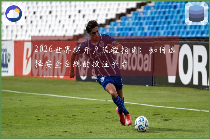 2026世界杯开户流程指南：如何选择安全合规的投注平台