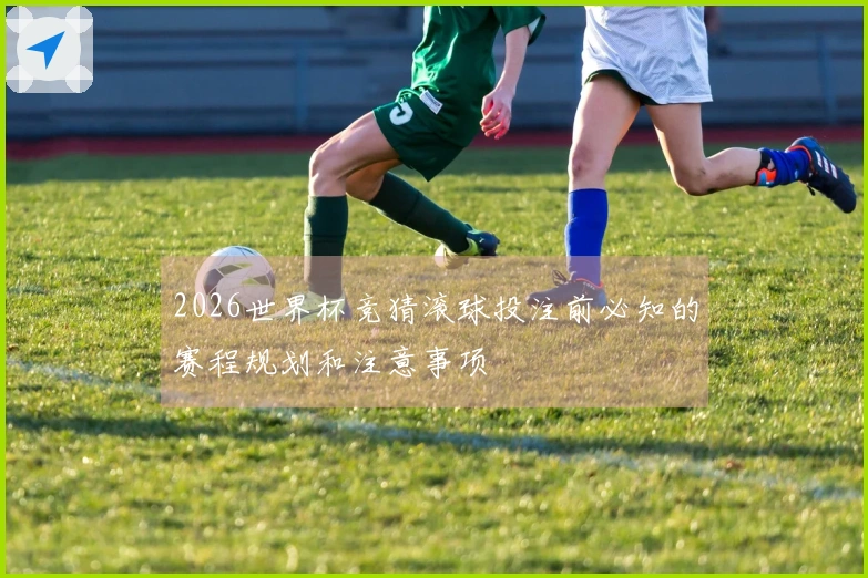 2026世界杯竞猜滚球投注前必知的赛程规划和注意事项