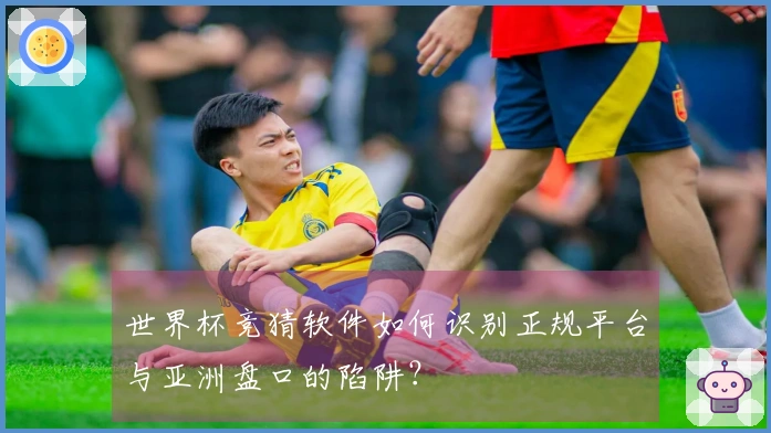 世界杯竞猜软件如何识别正规平台与亚洲盘口的陷阱？