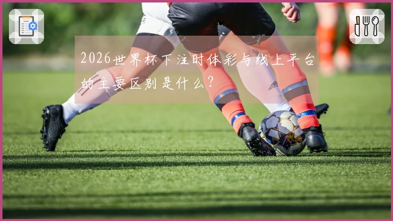 2026世界杯下注时体彩与线上平台的主要区别是什么？