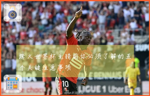 烽火世界杯竞猜前你必须了解的五个关键注意事项
