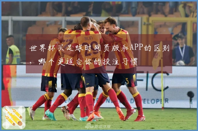 世界杯买足球时网页版和APP的区别，哪个更适合你的投注习惯