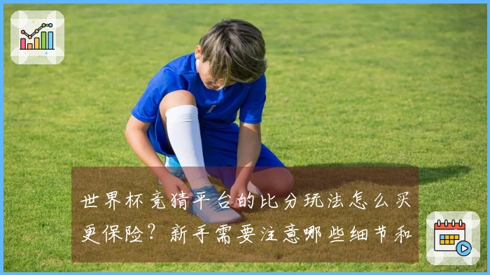 世界杯竞猜平台的比分玩法怎么买更保险？新手需要注意哪些细节和规则？