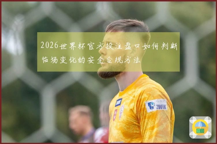2026世界杯官方投注盘口如何判断临场变化的安全合规方法