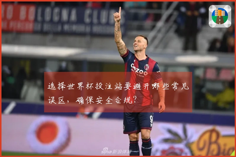 选择世界杯投注站要避开哪些常见误区，确保安全合规？
