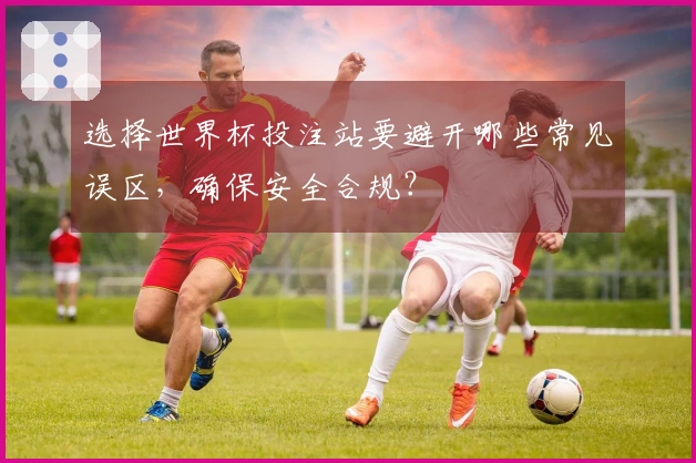 选择世界杯投注站要避开哪些常见误区，确保安全合规？
