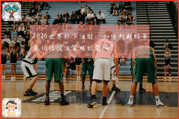 2026世界杯下注时，如何判断赔率变化对投注策略的影响？